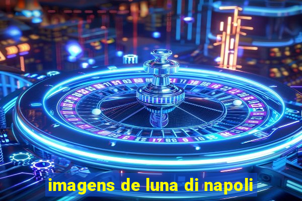 imagens de luna di napoli